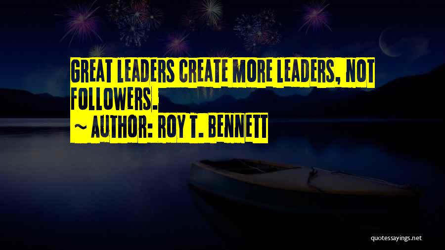 Roy T. Bennett Quotes: Great Leaders Create More Leaders, Not Followers.