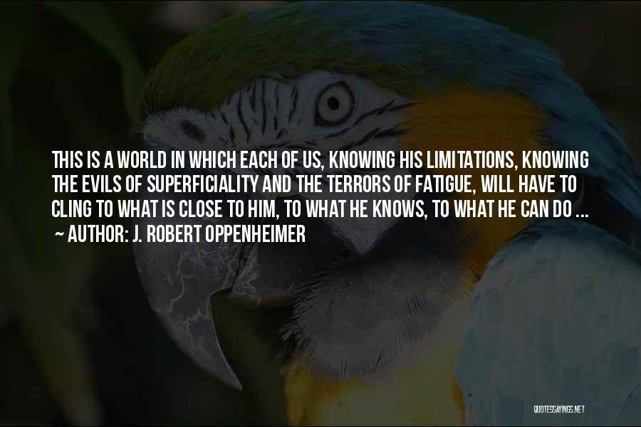 J. Robert Oppenheimer Quotes: This Is A World In Which Each Of Us, Knowing His Limitations, Knowing The Evils Of Superficiality And The Terrors