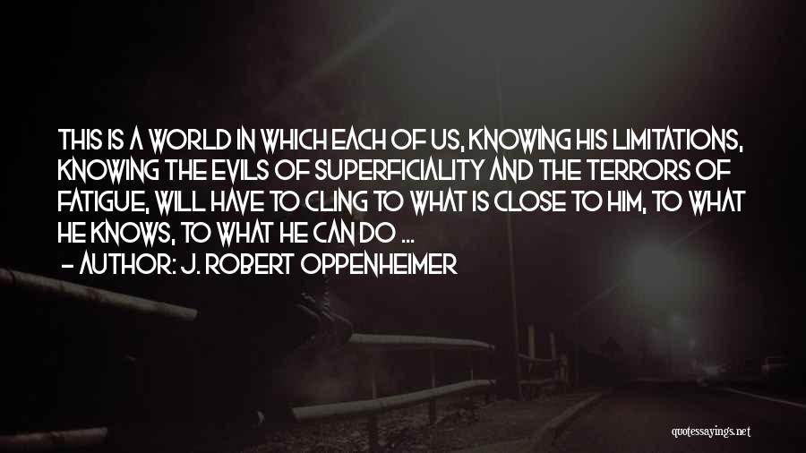 J. Robert Oppenheimer Quotes: This Is A World In Which Each Of Us, Knowing His Limitations, Knowing The Evils Of Superficiality And The Terrors