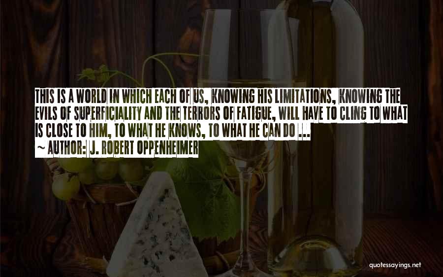 J. Robert Oppenheimer Quotes: This Is A World In Which Each Of Us, Knowing His Limitations, Knowing The Evils Of Superficiality And The Terrors