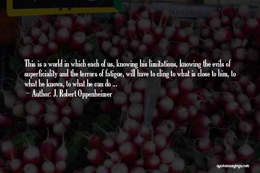 J. Robert Oppenheimer Quotes: This Is A World In Which Each Of Us, Knowing His Limitations, Knowing The Evils Of Superficiality And The Terrors