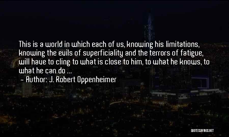 J. Robert Oppenheimer Quotes: This Is A World In Which Each Of Us, Knowing His Limitations, Knowing The Evils Of Superficiality And The Terrors