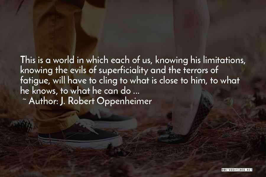 J. Robert Oppenheimer Quotes: This Is A World In Which Each Of Us, Knowing His Limitations, Knowing The Evils Of Superficiality And The Terrors