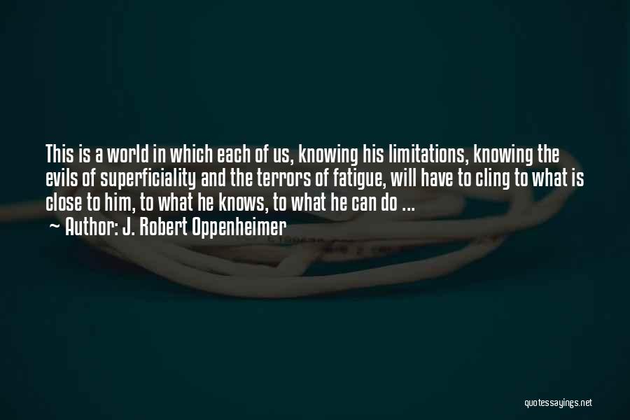 J. Robert Oppenheimer Quotes: This Is A World In Which Each Of Us, Knowing His Limitations, Knowing The Evils Of Superficiality And The Terrors