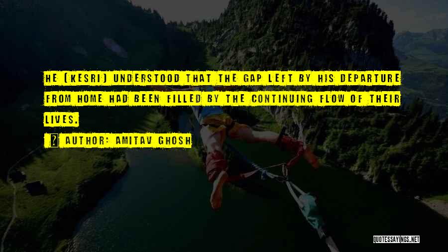 Amitav Ghosh Quotes: He (kesri) Understood That The Gap Left By His Departure From Home Had Been Filled By The Continuing Flow Of