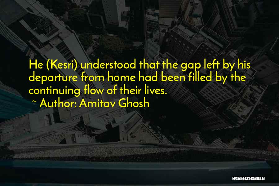 Amitav Ghosh Quotes: He (kesri) Understood That The Gap Left By His Departure From Home Had Been Filled By The Continuing Flow Of