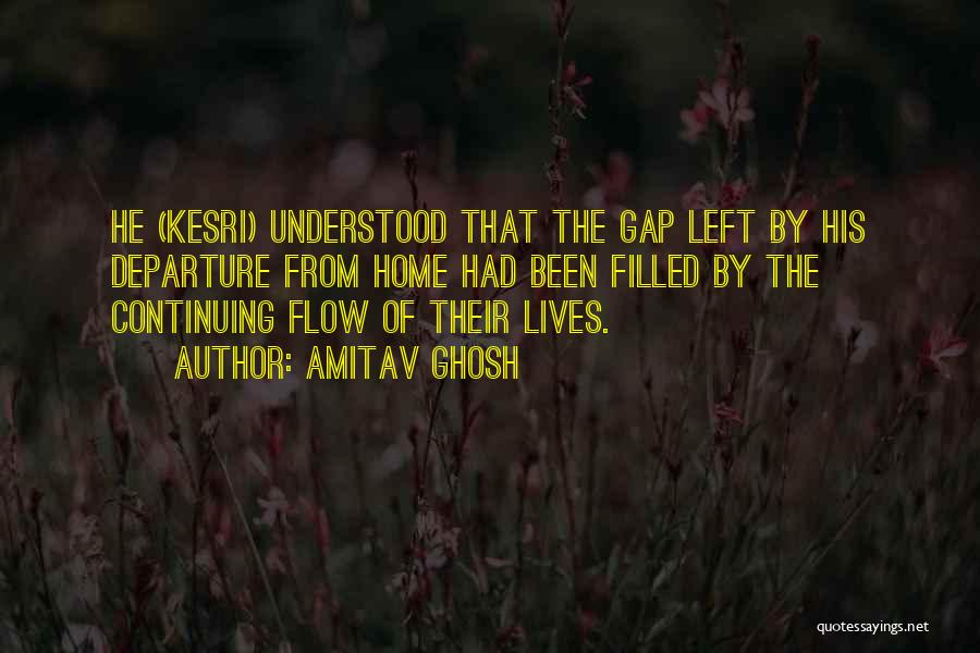 Amitav Ghosh Quotes: He (kesri) Understood That The Gap Left By His Departure From Home Had Been Filled By The Continuing Flow Of
