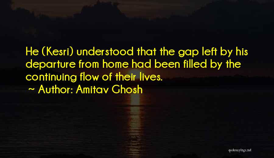 Amitav Ghosh Quotes: He (kesri) Understood That The Gap Left By His Departure From Home Had Been Filled By The Continuing Flow Of