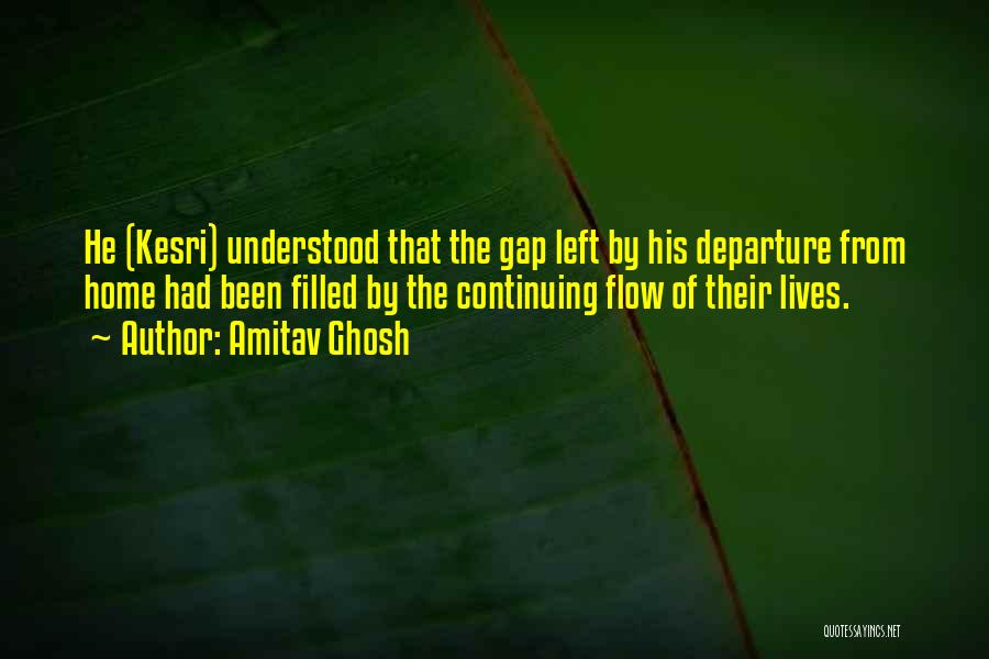 Amitav Ghosh Quotes: He (kesri) Understood That The Gap Left By His Departure From Home Had Been Filled By The Continuing Flow Of