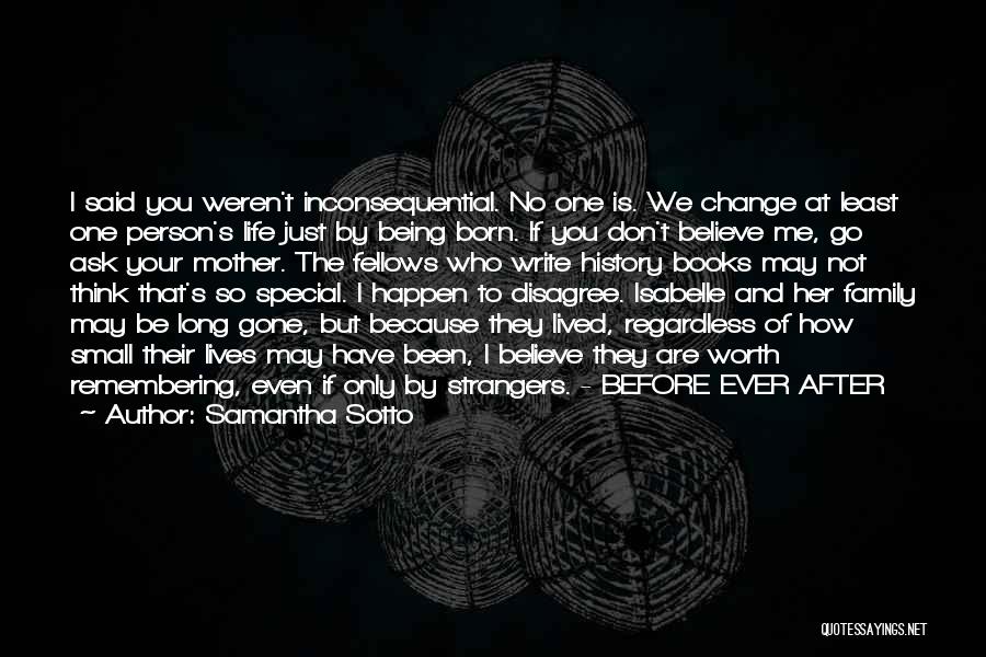 Samantha Sotto Quotes: I Said You Weren't Inconsequential. No One Is. We Change At Least One Person's Life Just By Being Born. If