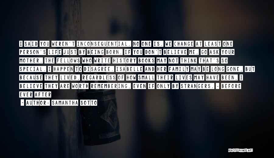 Samantha Sotto Quotes: I Said You Weren't Inconsequential. No One Is. We Change At Least One Person's Life Just By Being Born. If