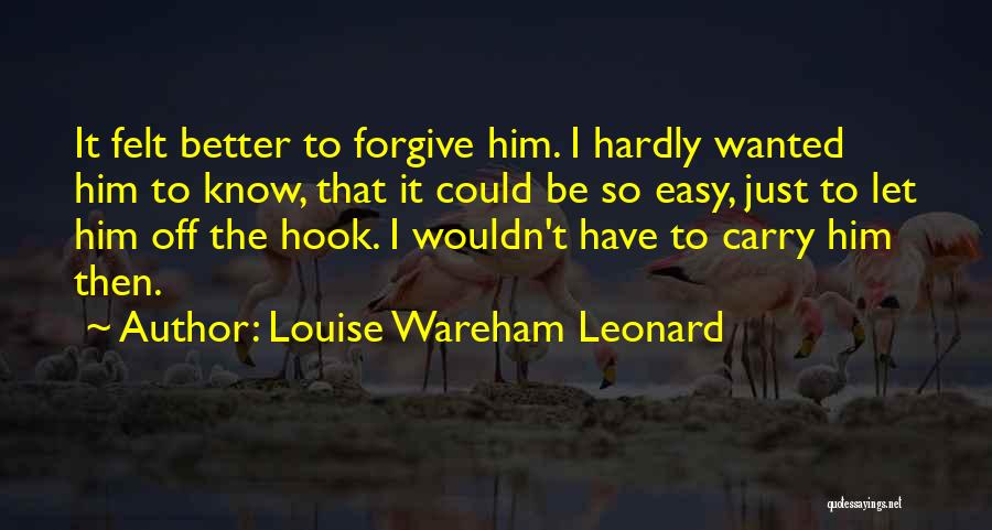 Louise Wareham Leonard Quotes: It Felt Better To Forgive Him. I Hardly Wanted Him To Know, That It Could Be So Easy, Just To