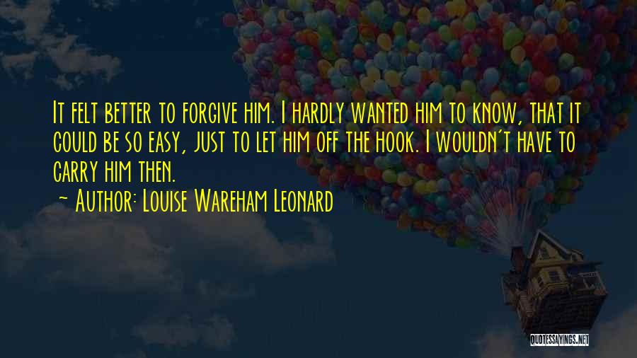 Louise Wareham Leonard Quotes: It Felt Better To Forgive Him. I Hardly Wanted Him To Know, That It Could Be So Easy, Just To