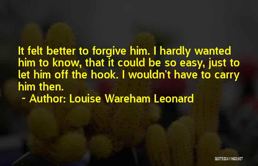 Louise Wareham Leonard Quotes: It Felt Better To Forgive Him. I Hardly Wanted Him To Know, That It Could Be So Easy, Just To