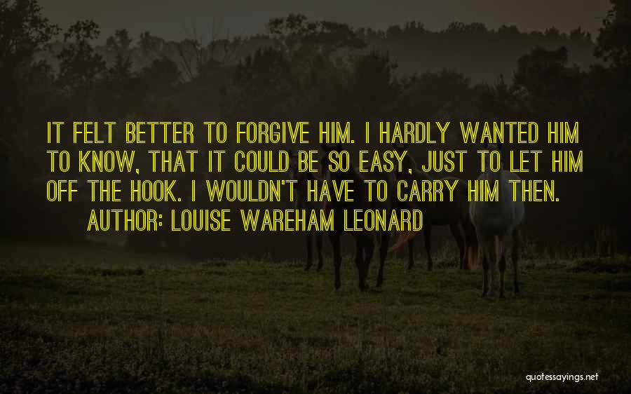 Louise Wareham Leonard Quotes: It Felt Better To Forgive Him. I Hardly Wanted Him To Know, That It Could Be So Easy, Just To