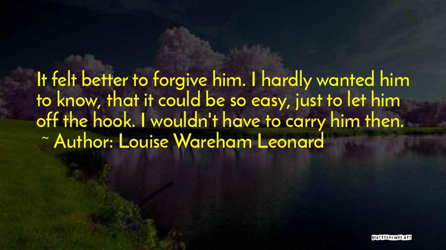 Louise Wareham Leonard Quotes: It Felt Better To Forgive Him. I Hardly Wanted Him To Know, That It Could Be So Easy, Just To