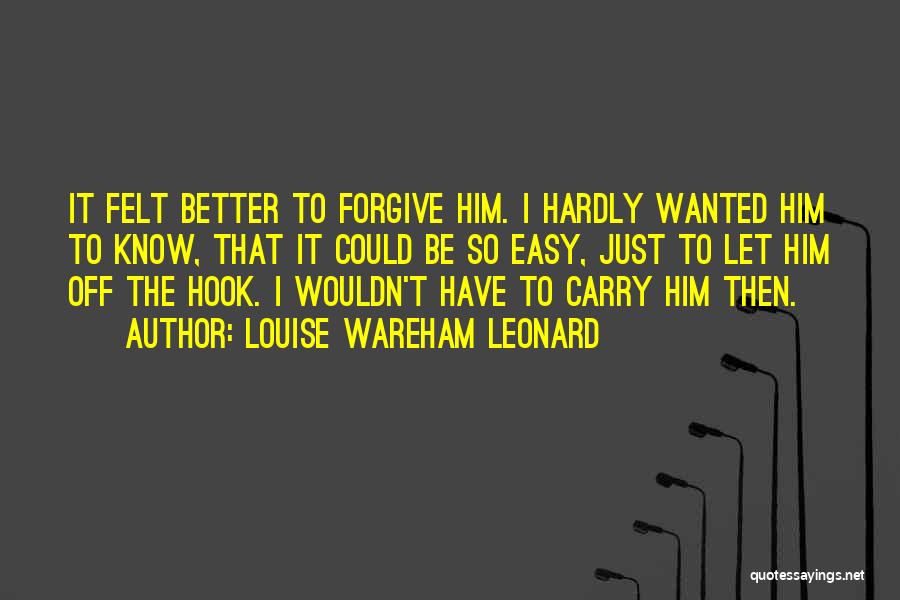 Louise Wareham Leonard Quotes: It Felt Better To Forgive Him. I Hardly Wanted Him To Know, That It Could Be So Easy, Just To