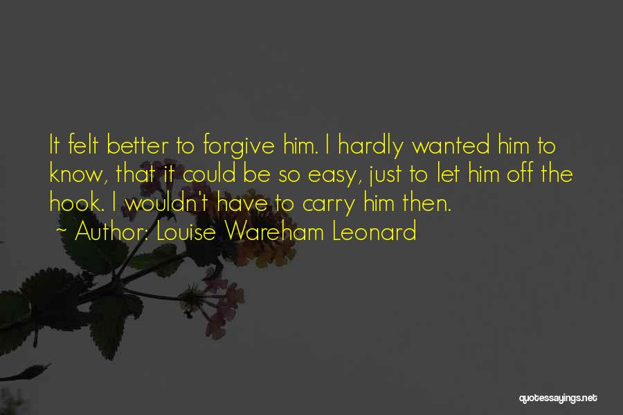 Louise Wareham Leonard Quotes: It Felt Better To Forgive Him. I Hardly Wanted Him To Know, That It Could Be So Easy, Just To