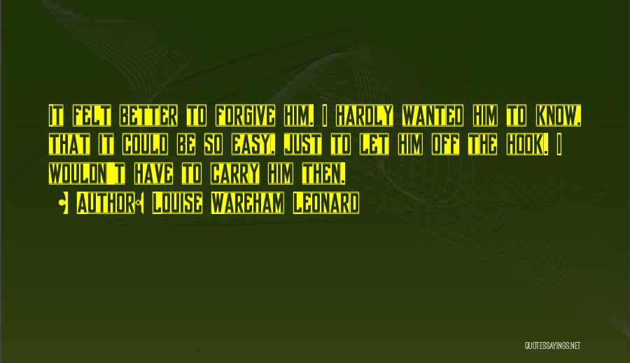 Louise Wareham Leonard Quotes: It Felt Better To Forgive Him. I Hardly Wanted Him To Know, That It Could Be So Easy, Just To