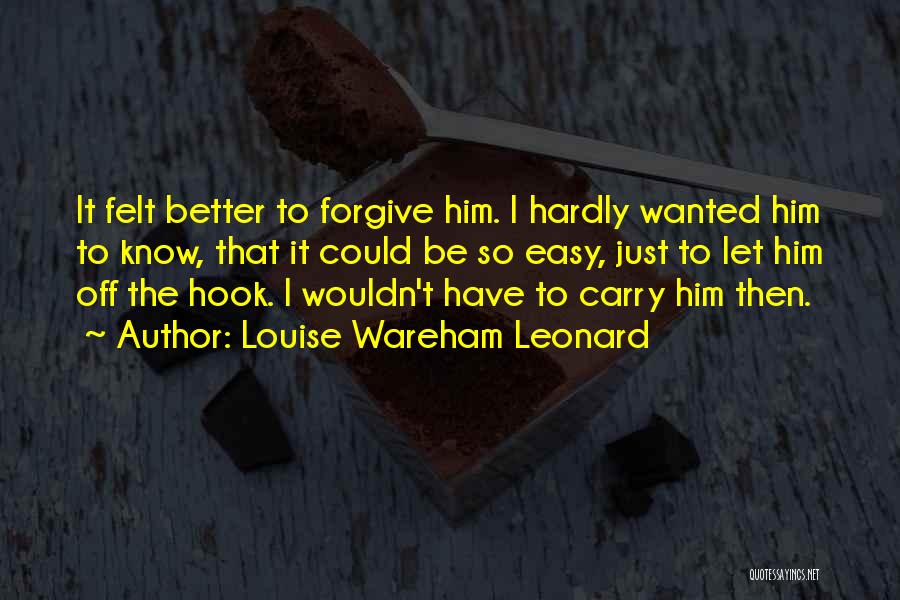 Louise Wareham Leonard Quotes: It Felt Better To Forgive Him. I Hardly Wanted Him To Know, That It Could Be So Easy, Just To