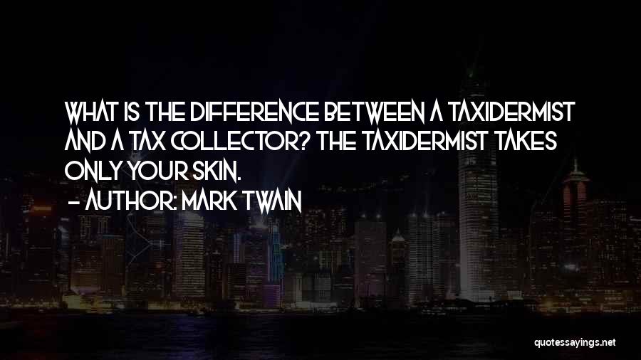 Mark Twain Quotes: What Is The Difference Between A Taxidermist And A Tax Collector? The Taxidermist Takes Only Your Skin.