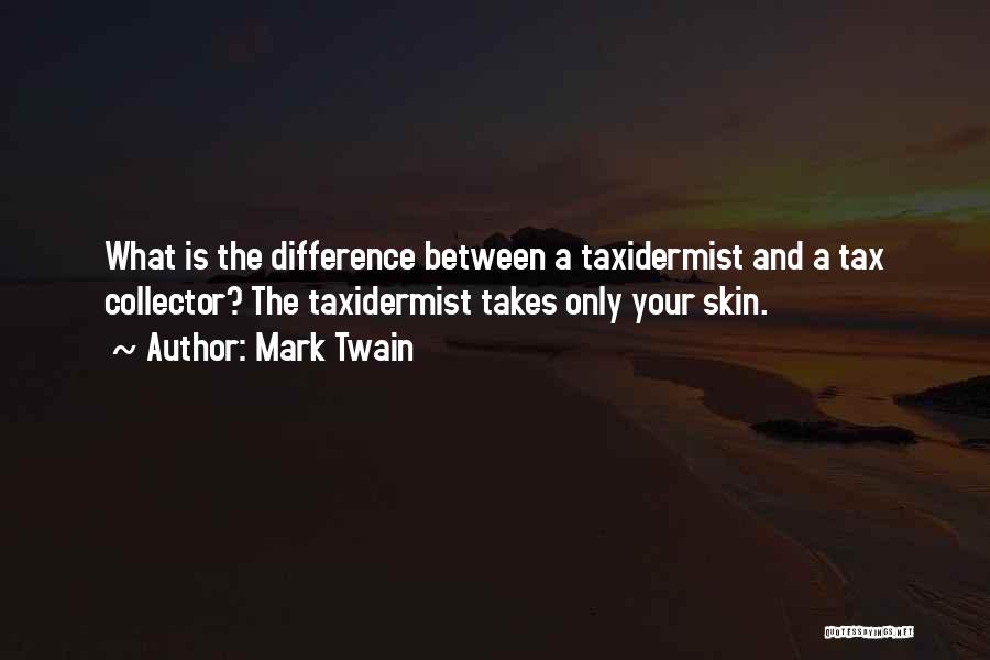 Mark Twain Quotes: What Is The Difference Between A Taxidermist And A Tax Collector? The Taxidermist Takes Only Your Skin.