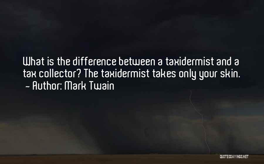 Mark Twain Quotes: What Is The Difference Between A Taxidermist And A Tax Collector? The Taxidermist Takes Only Your Skin.