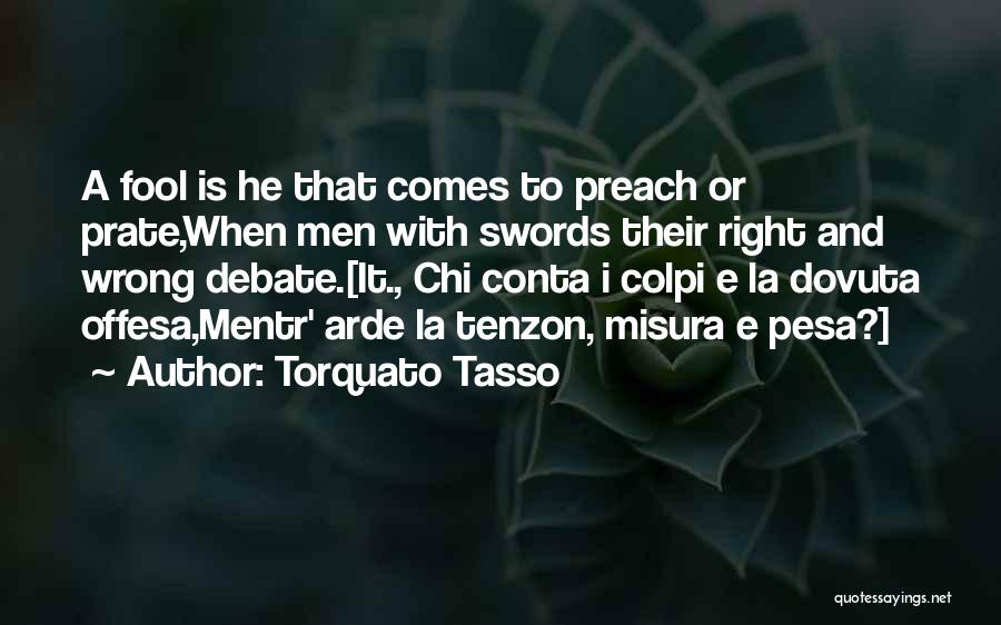 Torquato Tasso Quotes: A Fool Is He That Comes To Preach Or Prate,when Men With Swords Their Right And Wrong Debate.[it., Chi Conta