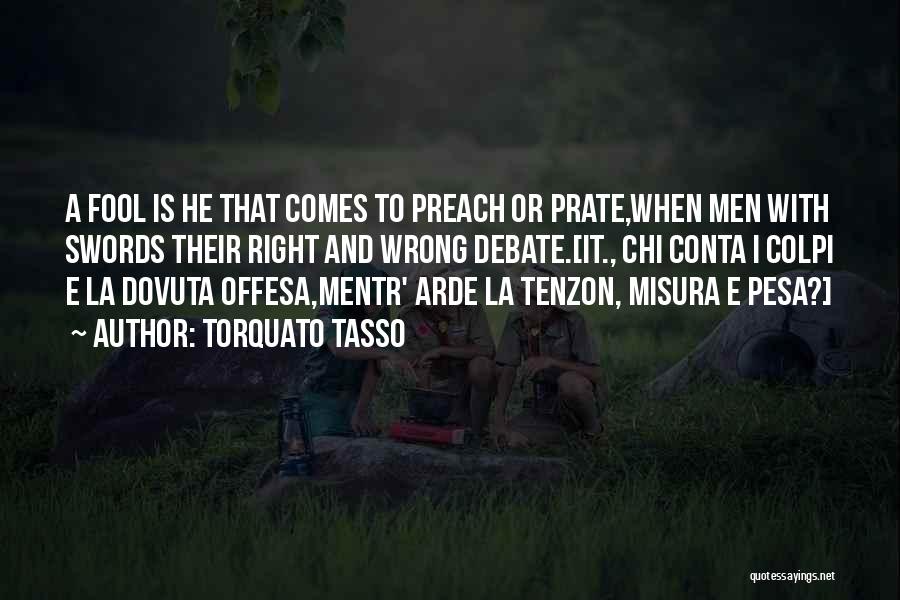 Torquato Tasso Quotes: A Fool Is He That Comes To Preach Or Prate,when Men With Swords Their Right And Wrong Debate.[it., Chi Conta