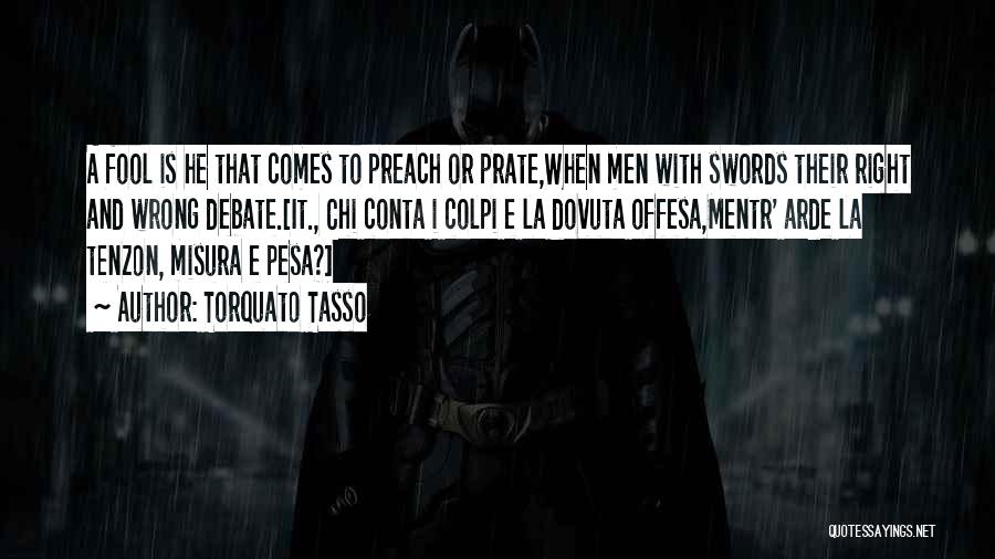 Torquato Tasso Quotes: A Fool Is He That Comes To Preach Or Prate,when Men With Swords Their Right And Wrong Debate.[it., Chi Conta