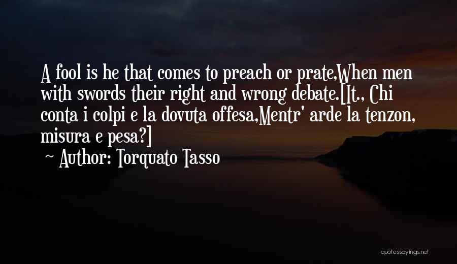 Torquato Tasso Quotes: A Fool Is He That Comes To Preach Or Prate,when Men With Swords Their Right And Wrong Debate.[it., Chi Conta