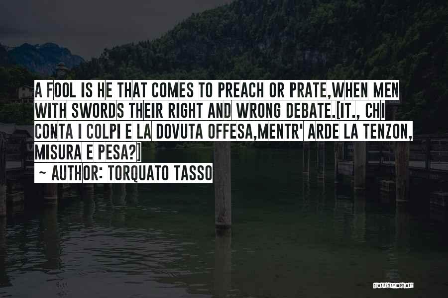 Torquato Tasso Quotes: A Fool Is He That Comes To Preach Or Prate,when Men With Swords Their Right And Wrong Debate.[it., Chi Conta