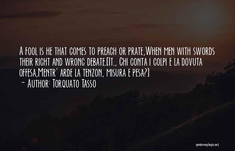 Torquato Tasso Quotes: A Fool Is He That Comes To Preach Or Prate,when Men With Swords Their Right And Wrong Debate.[it., Chi Conta