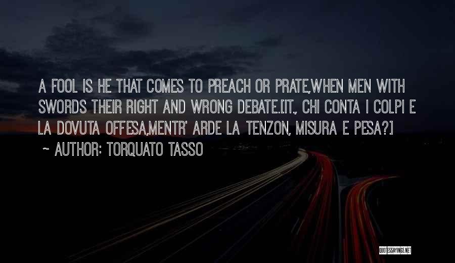 Torquato Tasso Quotes: A Fool Is He That Comes To Preach Or Prate,when Men With Swords Their Right And Wrong Debate.[it., Chi Conta