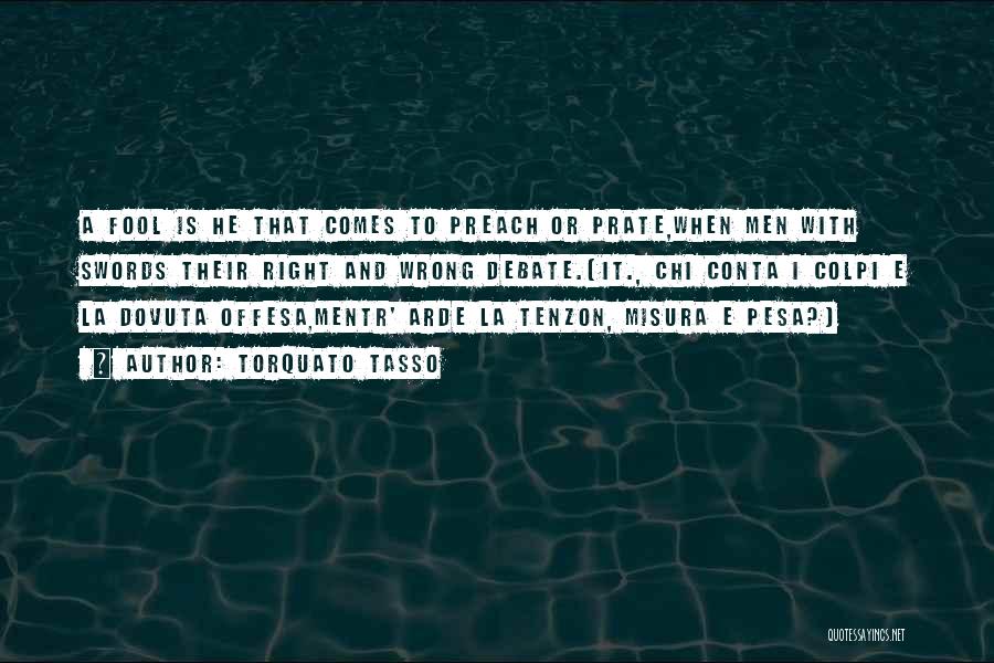 Torquato Tasso Quotes: A Fool Is He That Comes To Preach Or Prate,when Men With Swords Their Right And Wrong Debate.[it., Chi Conta