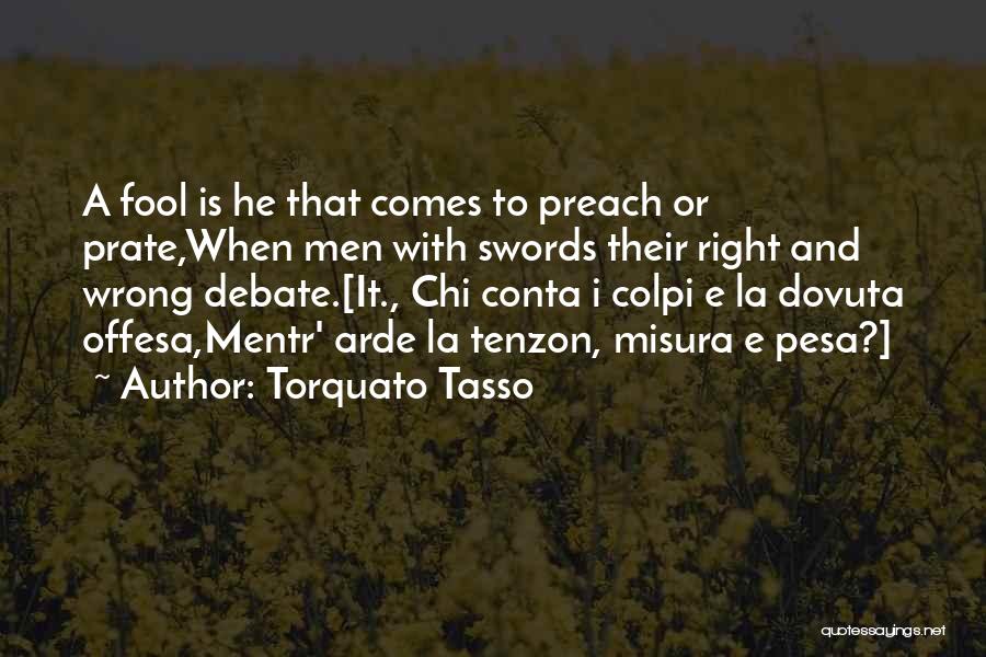 Torquato Tasso Quotes: A Fool Is He That Comes To Preach Or Prate,when Men With Swords Their Right And Wrong Debate.[it., Chi Conta