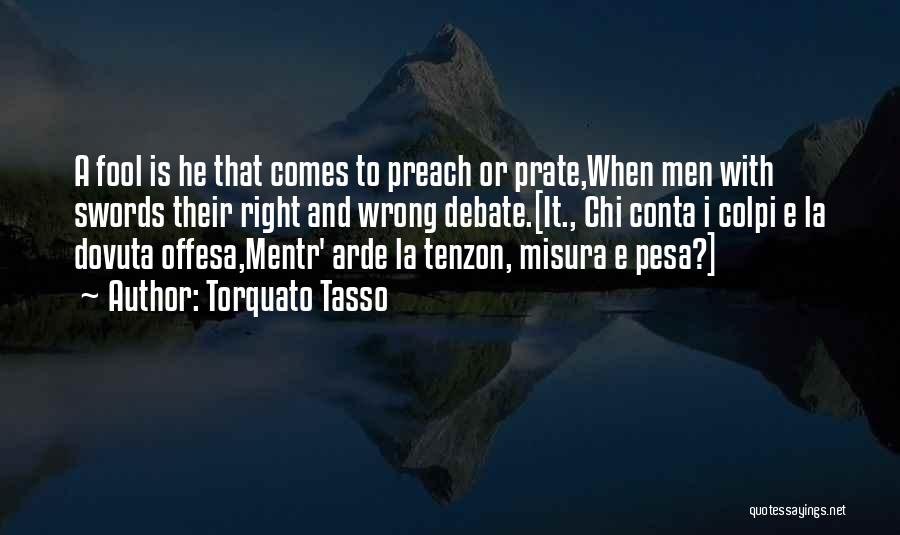 Torquato Tasso Quotes: A Fool Is He That Comes To Preach Or Prate,when Men With Swords Their Right And Wrong Debate.[it., Chi Conta