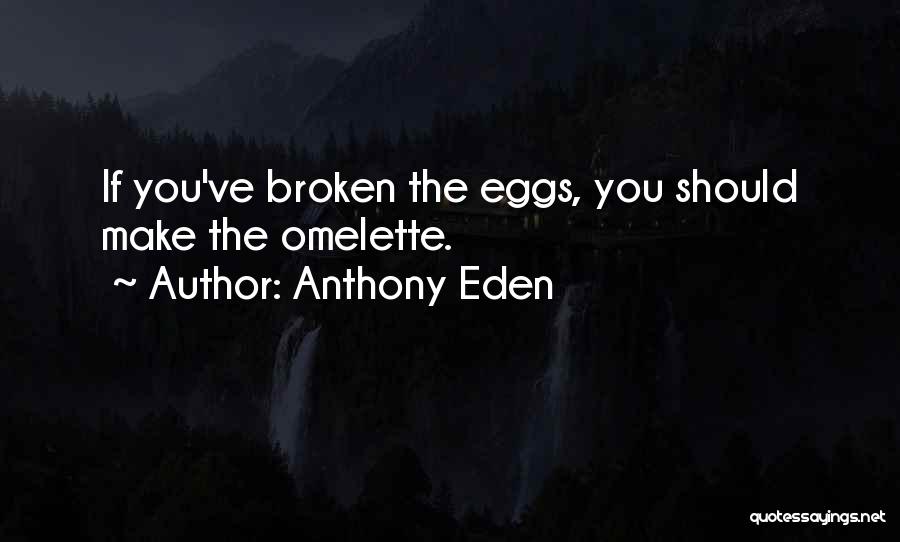 Anthony Eden Quotes: If You've Broken The Eggs, You Should Make The Omelette.