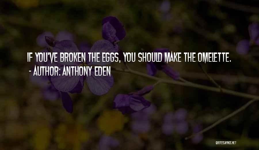 Anthony Eden Quotes: If You've Broken The Eggs, You Should Make The Omelette.