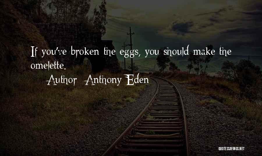 Anthony Eden Quotes: If You've Broken The Eggs, You Should Make The Omelette.