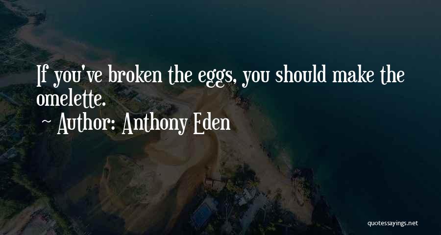 Anthony Eden Quotes: If You've Broken The Eggs, You Should Make The Omelette.