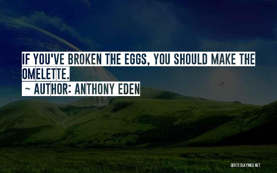 Anthony Eden Quotes: If You've Broken The Eggs, You Should Make The Omelette.