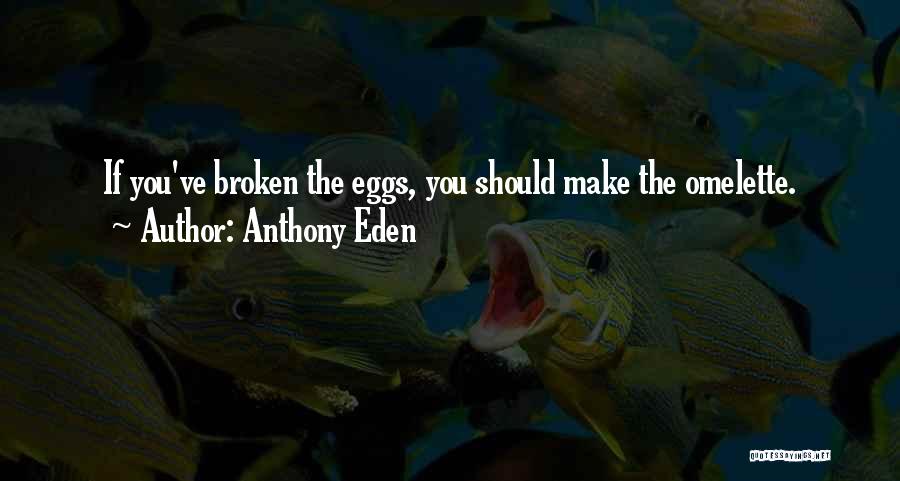 Anthony Eden Quotes: If You've Broken The Eggs, You Should Make The Omelette.