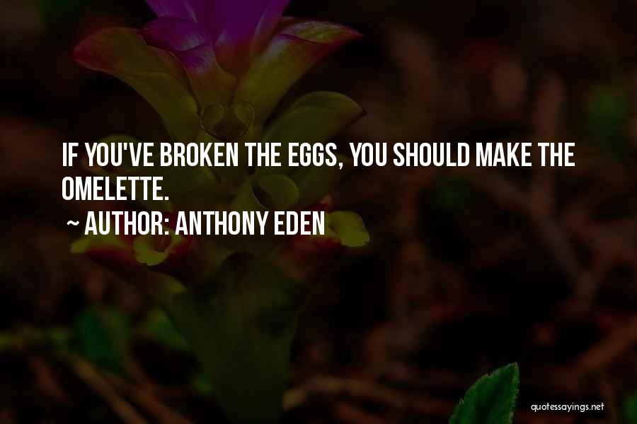 Anthony Eden Quotes: If You've Broken The Eggs, You Should Make The Omelette.