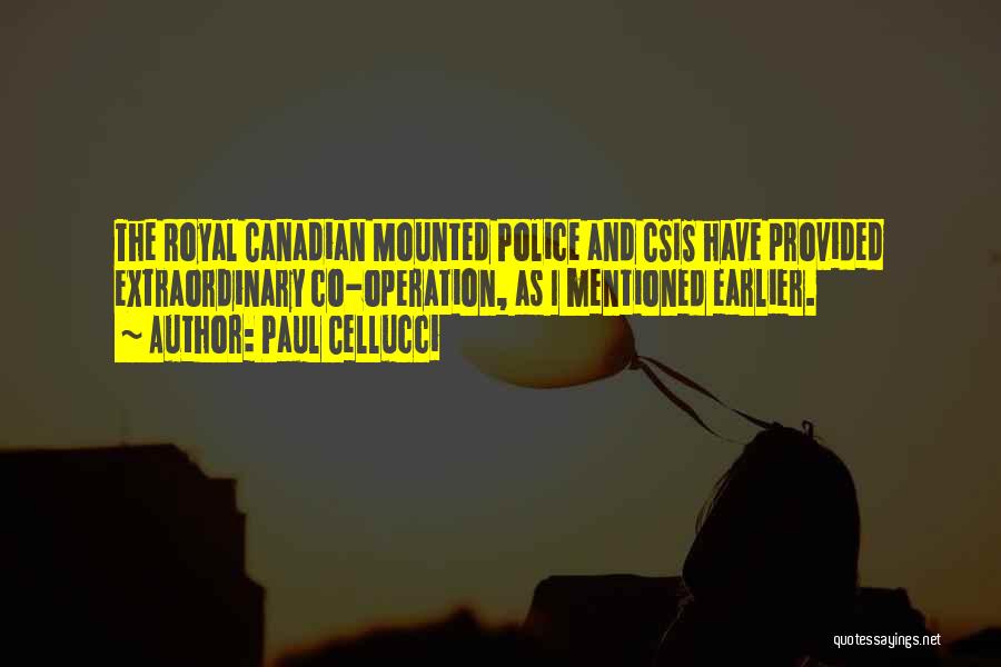 Paul Cellucci Quotes: The Royal Canadian Mounted Police And Csis Have Provided Extraordinary Co-operation, As I Mentioned Earlier.