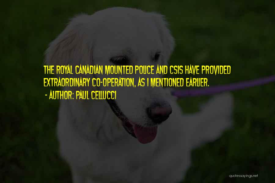 Paul Cellucci Quotes: The Royal Canadian Mounted Police And Csis Have Provided Extraordinary Co-operation, As I Mentioned Earlier.