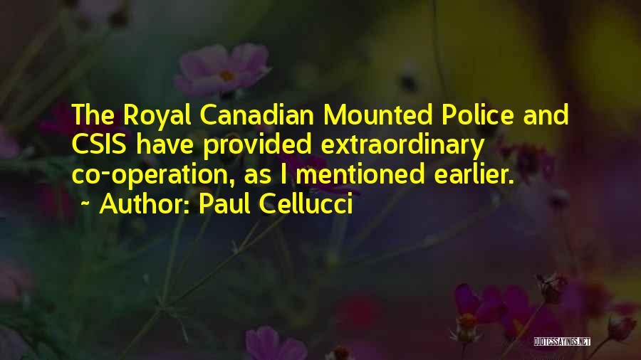 Paul Cellucci Quotes: The Royal Canadian Mounted Police And Csis Have Provided Extraordinary Co-operation, As I Mentioned Earlier.