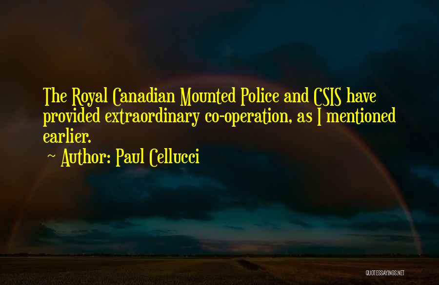 Paul Cellucci Quotes: The Royal Canadian Mounted Police And Csis Have Provided Extraordinary Co-operation, As I Mentioned Earlier.