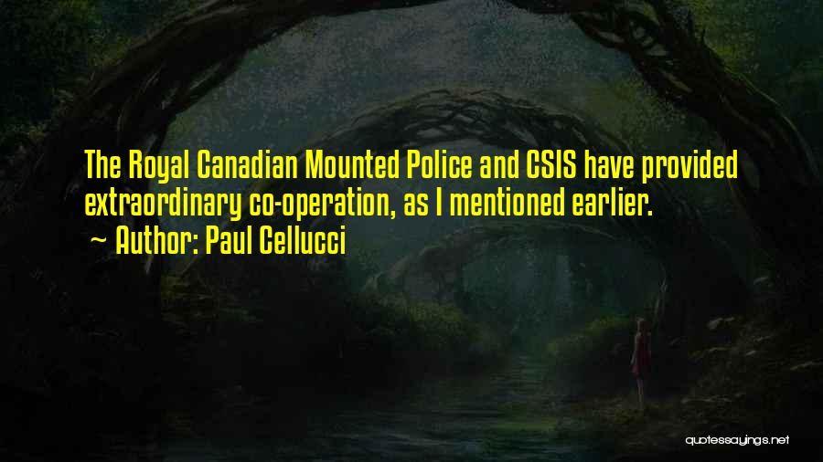 Paul Cellucci Quotes: The Royal Canadian Mounted Police And Csis Have Provided Extraordinary Co-operation, As I Mentioned Earlier.