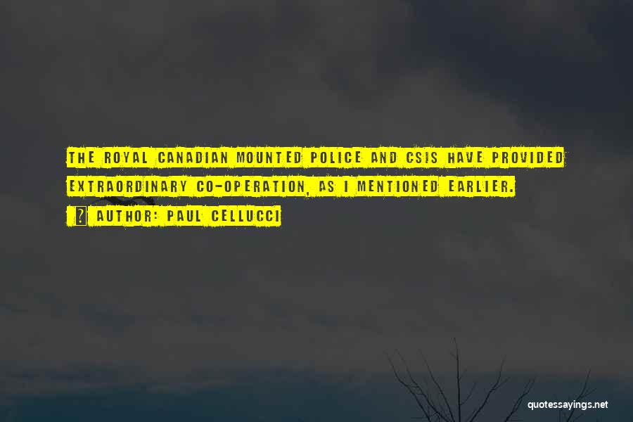 Paul Cellucci Quotes: The Royal Canadian Mounted Police And Csis Have Provided Extraordinary Co-operation, As I Mentioned Earlier.